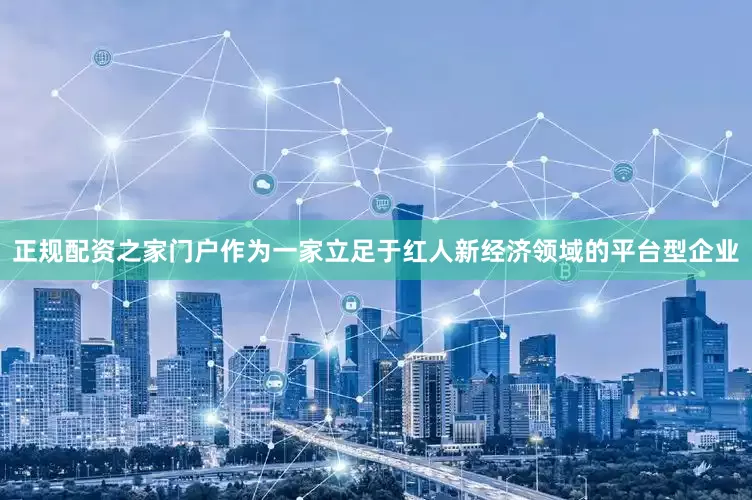 正规配资之家门户作为一家立足于红人新经济领域的平台型企业