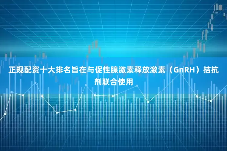 正规配资十大排名旨在与促性腺激素释放激素（GnRH）拮抗剂联合使用