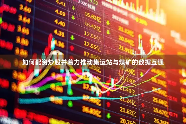 如何配资炒股并着力推动集运站与煤矿的数据互通