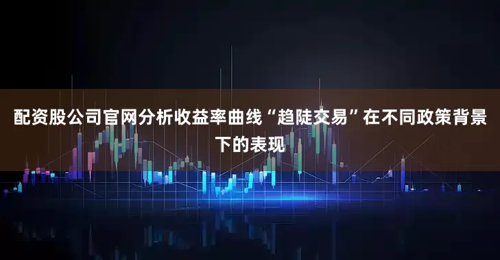 配资股公司官网分析收益率曲线“趋陡交易”在不同政策背景下的表现