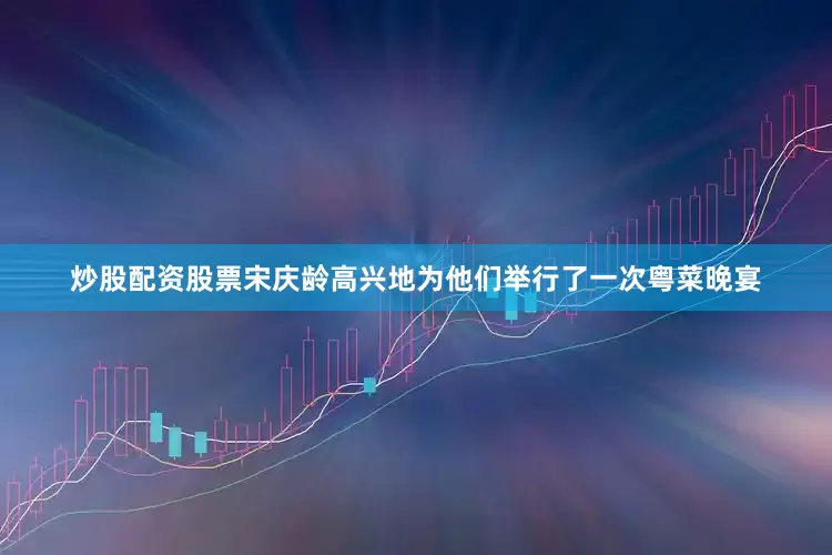 炒股配资股票宋庆龄高兴地为他们举行了一次粤菜晚宴