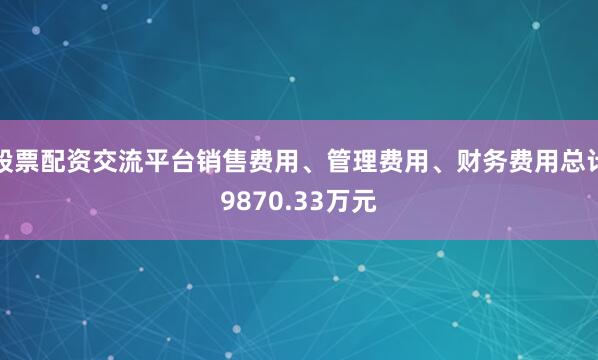 股票配资交流平台销售费用、管理费用、财务费用总计9870.33万元