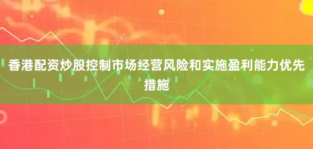香港配资炒股控制市场经营风险和实施盈利能力优先措施