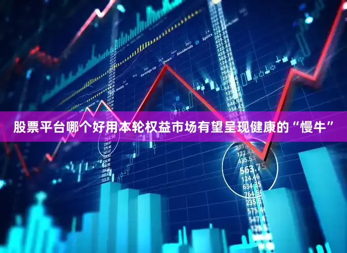 股票平台哪个好用本轮权益市场有望呈现健康的“慢牛”