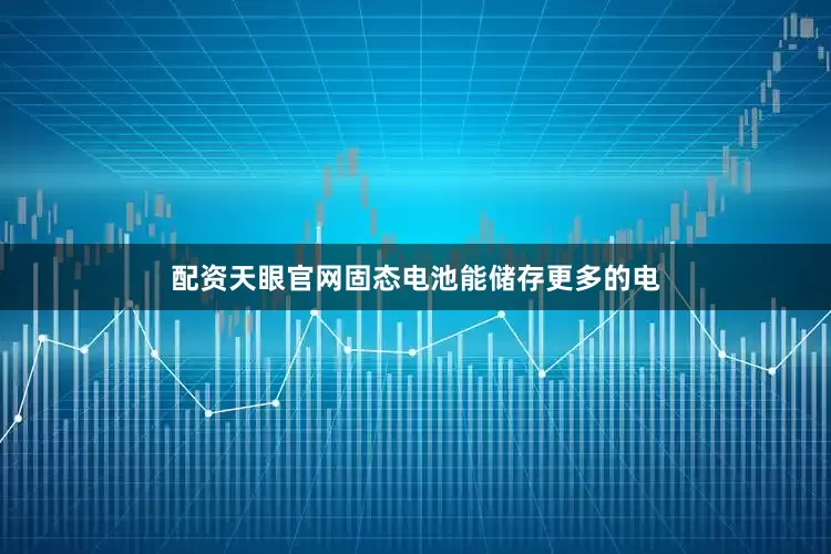 配资天眼官网固态电池能储存更多的电