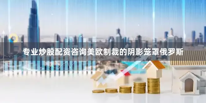 专业炒股配资咨询美欧制裁的阴影笼罩俄罗斯