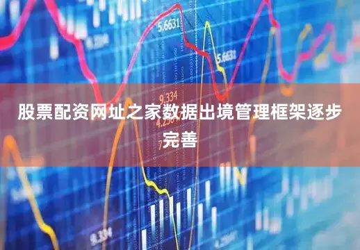 股票配资网址之家数据出境管理框架逐步完善