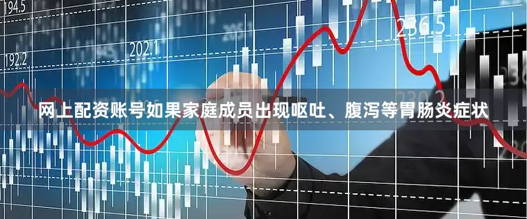 网上配资账号如果家庭成员出现呕吐、腹泻等胃肠炎症状