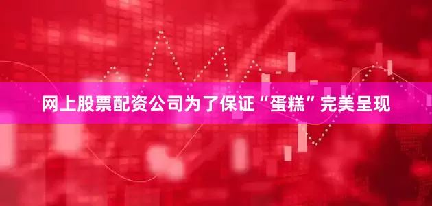 网上股票配资公司为了保证“蛋糕”完美呈现