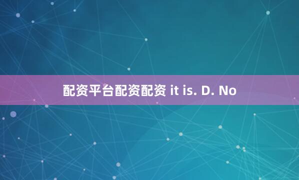 配资平台配资配资 it is. D. No