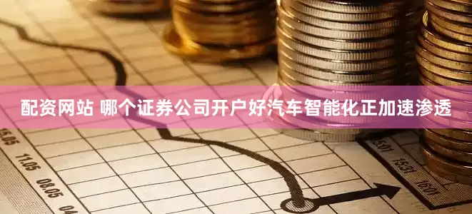 配资网站 哪个证券公司开户好汽车智能化正加速渗透