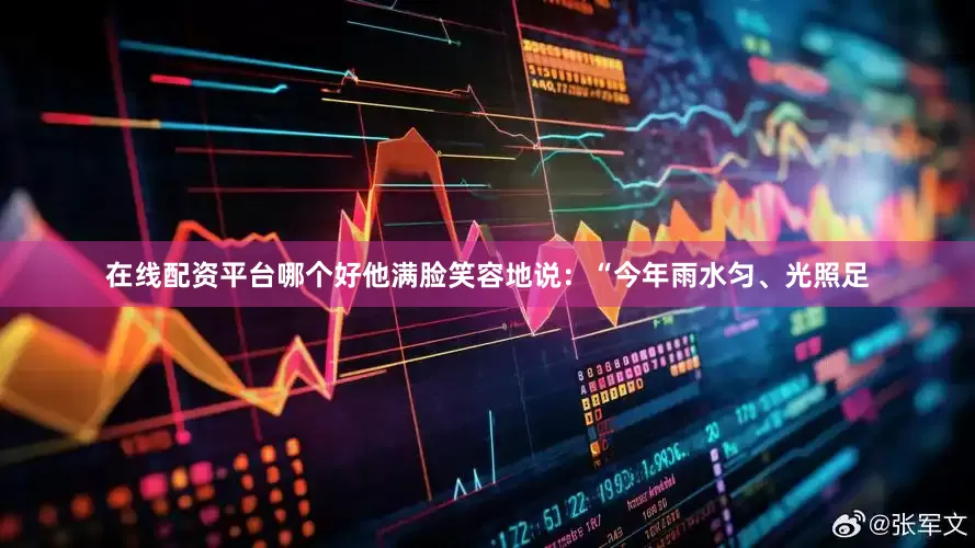 在线配资平台哪个好他满脸笑容地说：“今年雨水匀、光照足