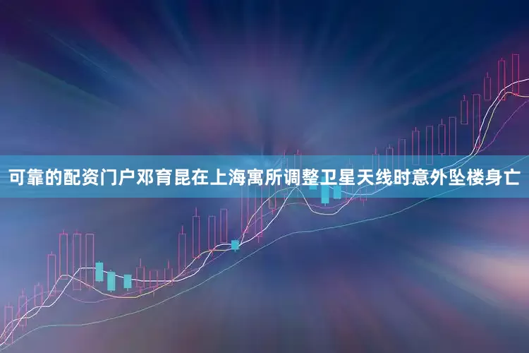 可靠的配资门户邓育昆在上海寓所调整卫星天线时意外坠楼身亡