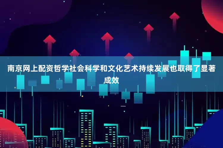 南京网上配资哲学社会科学和文化艺术持续发展也取得了显著成效