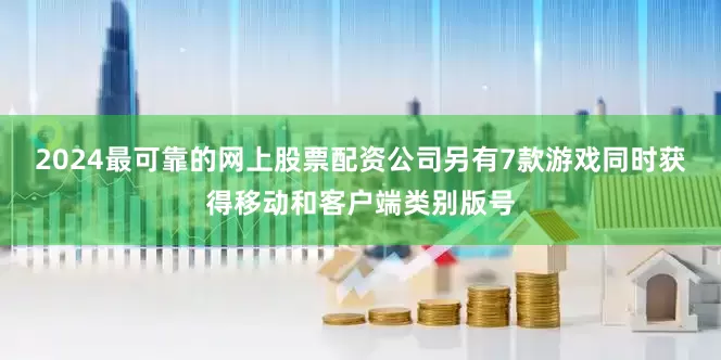 2024最可靠的网上股票配资公司另有7款游戏同时获得移动和客户端类别版号