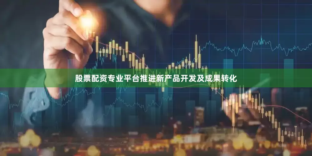 股票配资专业平台推进新产品开发及成果转化