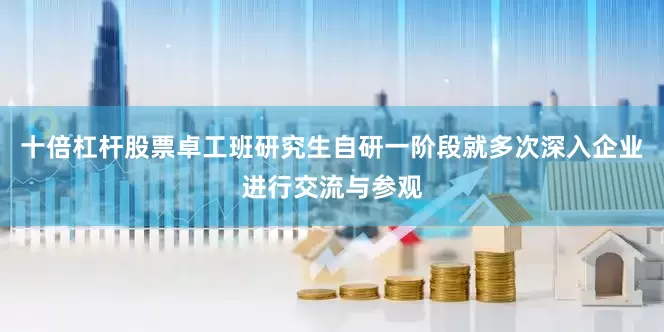 十倍杠杆股票卓工班研究生自研一阶段就多次深入企业进行交流与参观