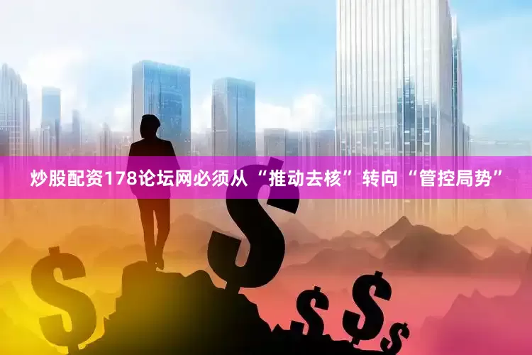 炒股配资178论坛网必须从 “推动去核” 转向 “管控局势”