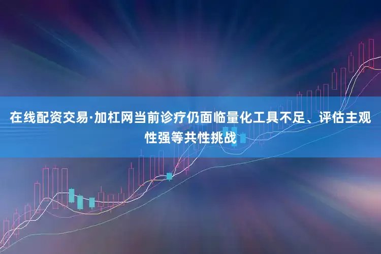 在线配资交易·加杠网当前诊疗仍面临量化工具不足、评估主观性强等共性挑战