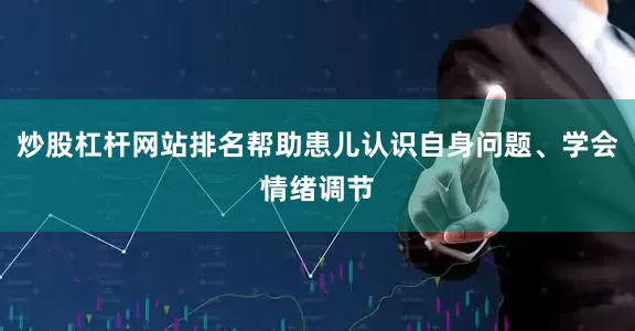 炒股杠杆网站排名帮助患儿认识自身问题、学会情绪调节