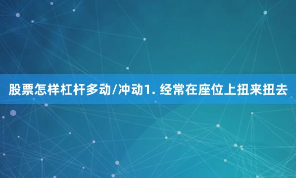 股票怎样杠杆多动/冲动1. 经常在座位上扭来扭去