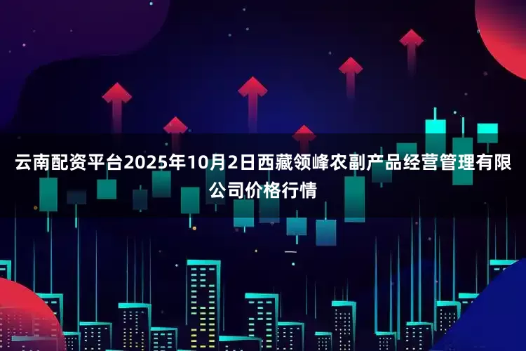 云南配资平台2025年10月2日西藏领峰农副产品经营管理有限公司价格行情