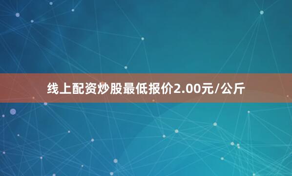 线上配资炒股最低报价2.00元/公斤