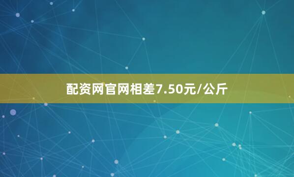 配资网官网相差7.50元/公斤