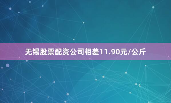 无锡股票配资公司相差11.90元/公斤
