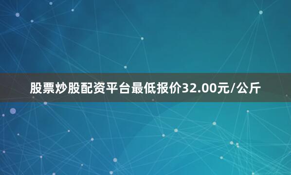 股票炒股配资平台最低报价32.00元/公斤