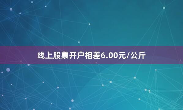 线上股票开户相差6.00元/公斤