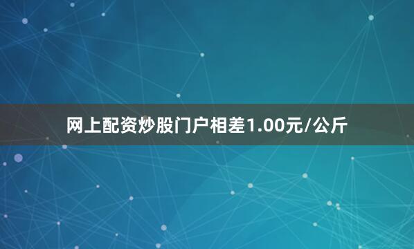 网上配资炒股门户相差1.00元/公斤