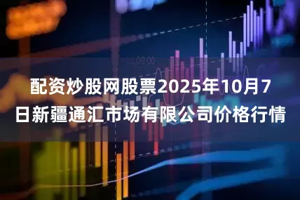 配资炒股网股票2025年10月7日新疆通汇市场有限公司价格行情