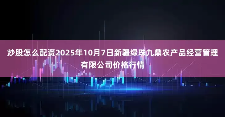 炒股怎么配资2025年10月7日新疆绿珠九鼎农产品经营管理有限公司价格行情