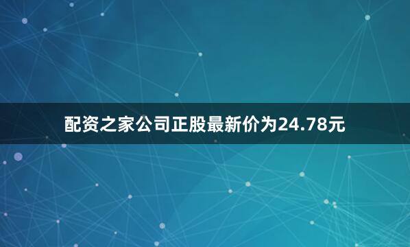 配资之家公司正股最新价为24.78元