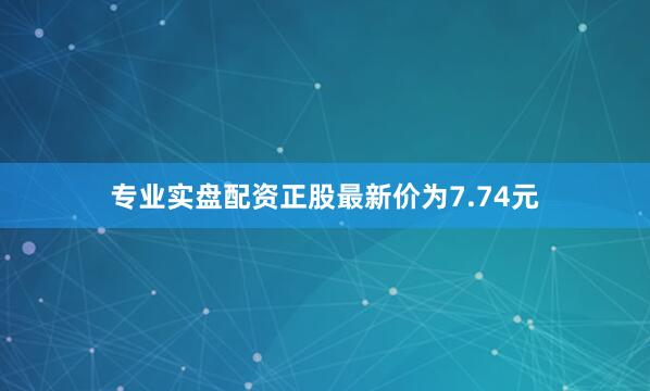 专业实盘配资正股最新价为7.74元