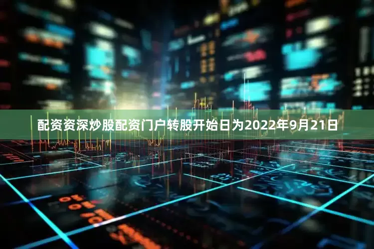配资资深炒股配资门户转股开始日为2022年9月21日